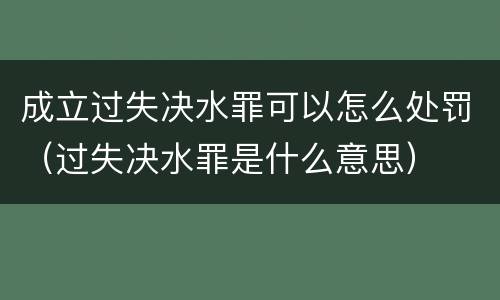 成立过失决水罪可以怎么处罚（过失决水罪是什么意思）