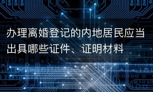 办理离婚登记的内地居民应当出具哪些证件、证明材料