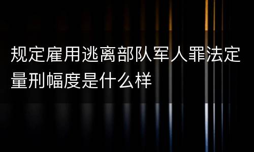 规定雇用逃离部队军人罪法定量刑幅度是什么样