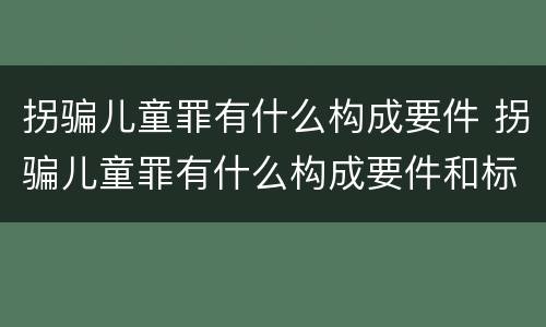 拐骗儿童罪有什么构成要件 拐骗儿童罪有什么构成要件和标准