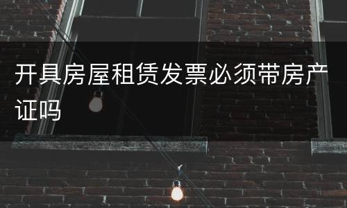 开具房屋租赁发票必须带房产证吗