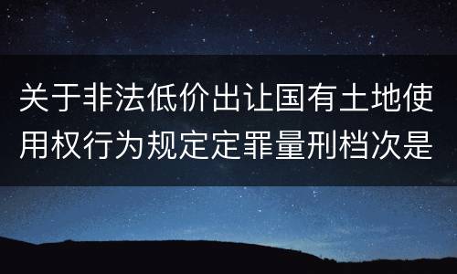 关于非法低价出让国有土地使用权行为规定定罪量刑档次是什么样