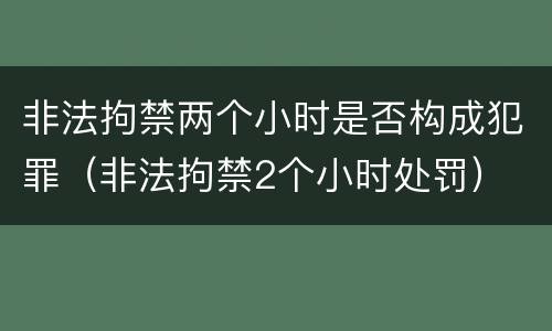 非法拘禁两个小时是否构成犯罪（非法拘禁2个小时处罚）