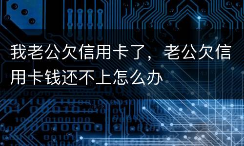 我老公欠信用卡了，老公欠信用卡钱还不上怎么办