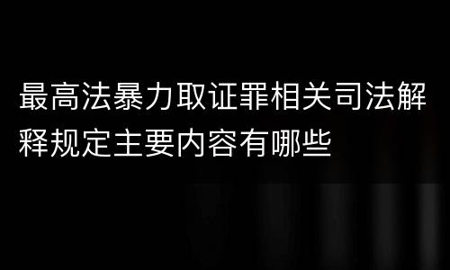 最高法暴力取证罪相关司法解释规定主要内容有哪些