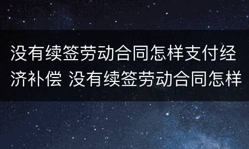 没有续签劳动合同怎样支付经济补偿 没有续签劳动合同怎样支付经济补偿费