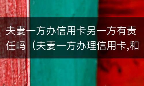 夫妻一方办信用卡另一方有责任吗（夫妻一方办理信用卡,和另一方有关系吗）