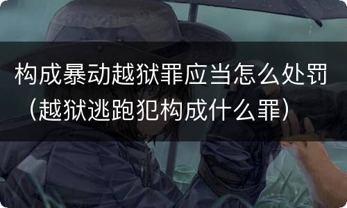 构成暴动越狱罪应当怎么处罚（越狱逃跑犯构成什么罪）