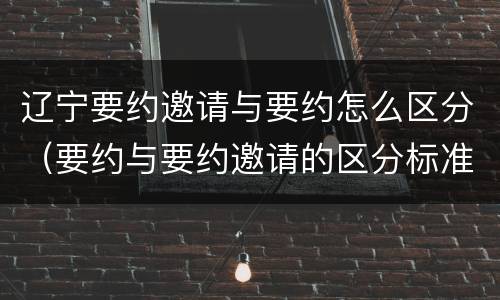 辽宁要约邀请与要约怎么区分（要约与要约邀请的区分标准）