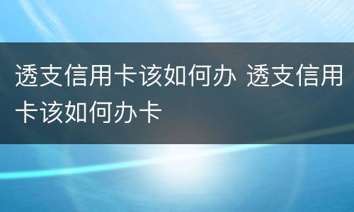 透支信用卡该如何办 透支信用卡该如何办卡