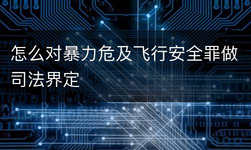 怎么对暴力危及飞行安全罪做司法界定