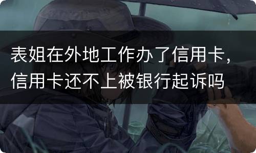 表姐在外地工作办了信用卡，信用卡还不上被银行起诉吗