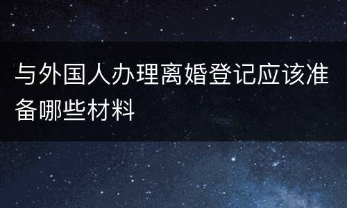 与外国人办理离婚登记应该准备哪些材料
