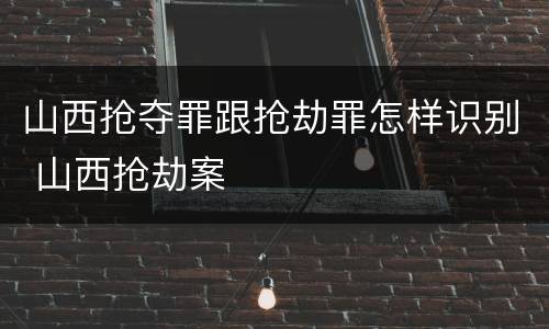 山西抢夺罪跟抢劫罪怎样识别 山西抢劫案