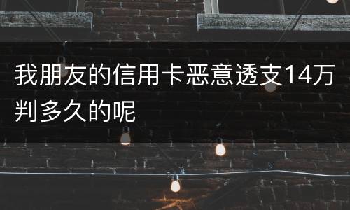 我朋友的信用卡恶意透支14万判多久的呢