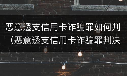 恶意透支信用卡诈骗罪如何判（恶意透支信用卡诈骗罪判决书）