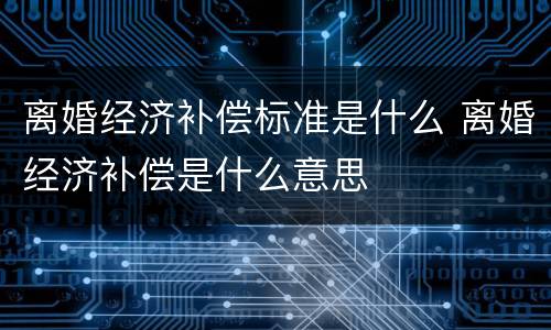 离婚经济补偿标准是什么 离婚经济补偿是什么意思