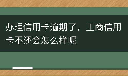 办理信用卡逾期了，工商信用卡不还会怎么样呢
