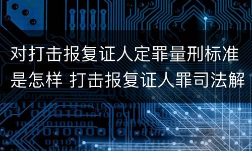 对打击报复证人定罪量刑标准是怎样 打击报复证人罪司法解释