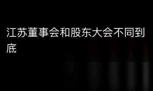 江苏董事会和股东大会不同到底