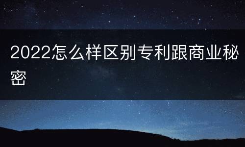 2022怎么样区别专利跟商业秘密