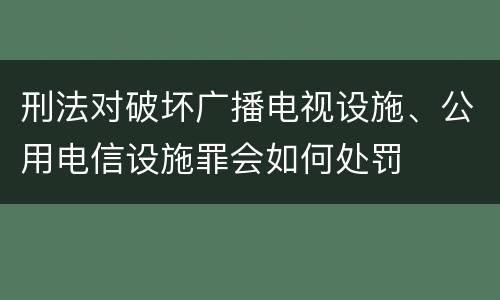 刑法对破坏广播电视设施、公用电信设施罪会如何处罚
