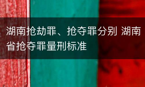 湖南抢劫罪、抢夺罪分别 湖南省抢夺罪量刑标准