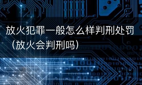 放火犯罪一般怎么样判刑处罚（放火会判刑吗）