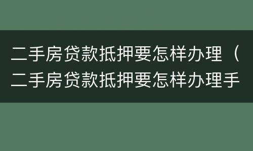 二手房贷款抵押要怎样办理（二手房贷款抵押要怎样办理手续）