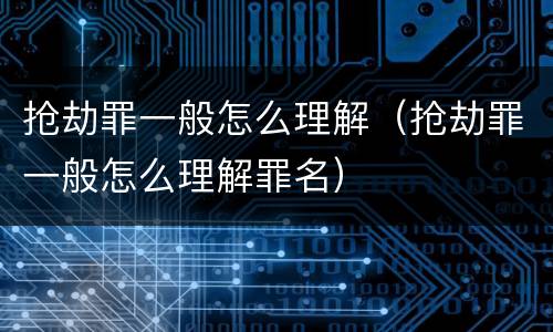 抢劫罪一般怎么理解（抢劫罪一般怎么理解罪名）