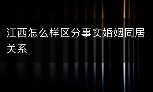 江西怎么样区分事实婚姻同居关系