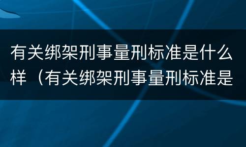 有关绑架刑事量刑标准是什么样（有关绑架刑事量刑标准是什么样的）