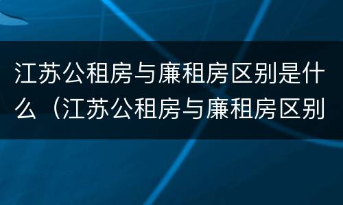 江苏公租房与廉租房区别是什么（江苏公租房与廉租房区别是什么呢）