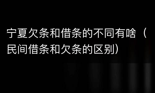 宁夏欠条和借条的不同有啥（民间借条和欠条的区别）