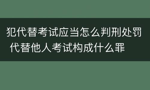 犯代替考试应当怎么判刑处罚 代替他人考试构成什么罪