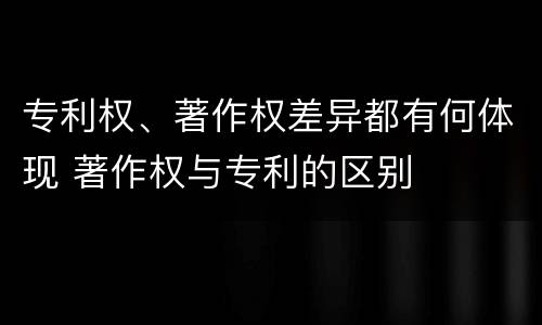 专利权、著作权差异都有何体现 著作权与专利的区别