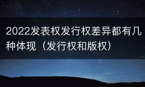 2022发表权发行权差异都有几种体现（发行权和版权）