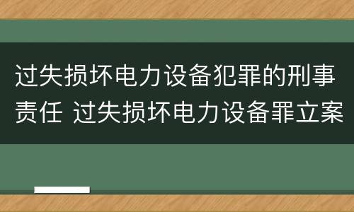 过失损坏电力设备犯罪的刑事责任 过失损坏电力设备罪立案标准