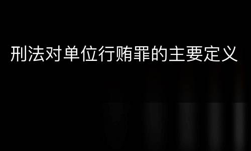 刑法对单位行贿罪的主要定义