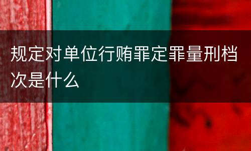 规定对单位行贿罪定罪量刑档次是什么