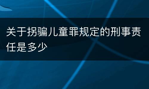 关于拐骗儿童罪规定的刑事责任是多少