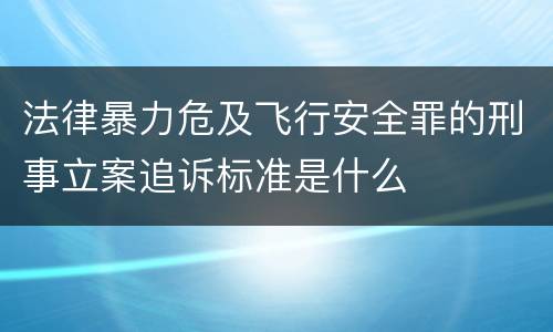 法律暴力危及飞行安全罪的刑事立案追诉标准是什么