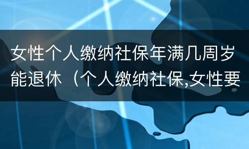 女性个人缴纳社保年满几周岁能退休（个人缴纳社保,女性要几岁可以退休）