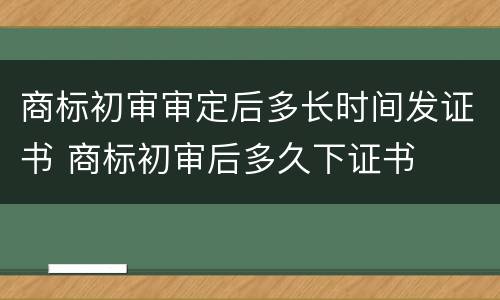商标初审审定后多长时间发证书 商标初审后多久下证书