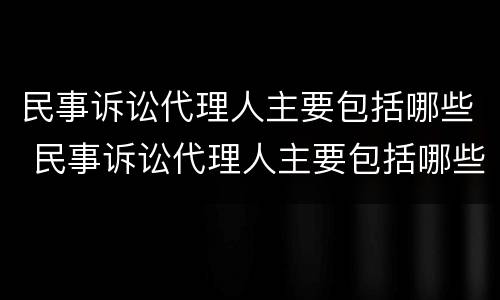 民事诉讼代理人主要包括哪些 民事诉讼代理人主要包括哪些人员