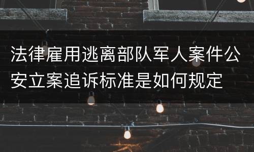法律雇用逃离部队军人案件公安立案追诉标准是如何规定