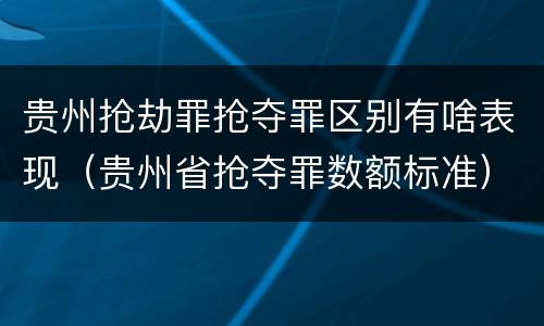 贵州抢劫罪抢夺罪区别有啥表现（贵州省抢夺罪数额标准）