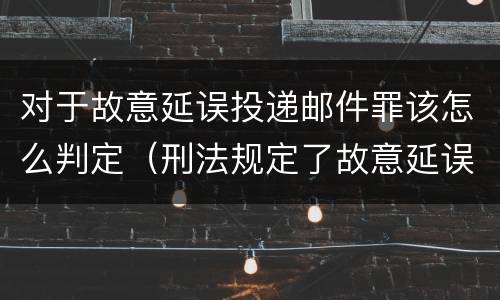 对于故意延误投递邮件罪该怎么判定（刑法规定了故意延误投递邮件罪）