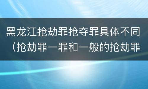 黑龙江抢劫罪抢夺罪具体不同（抢劫罪一罪和一般的抢劫罪）