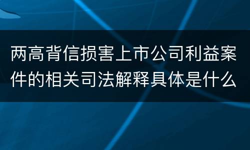 两高背信损害上市公司利益案件的相关司法解释具体是什么重要规定